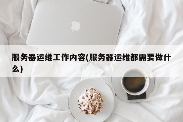 服務(wù)器運(yùn)維工作內(nèi)容(服務(wù)器運(yùn)維都需要做什么)  第1張