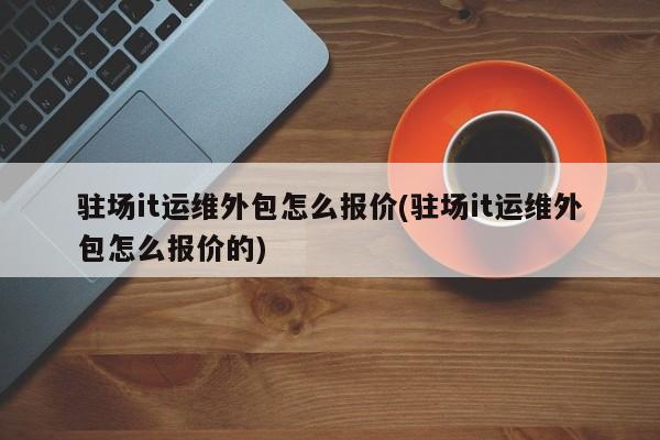 it運(yùn)維外包_it運(yùn)維外包 排行_重慶it運(yùn)維外包怎么樣